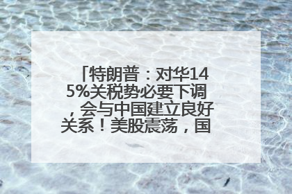 特朗普：对华145%关税势必要下调，会与中国建立良好关系！美股震荡，国际油价、金价齐涨！关税比商品还贵，美企业主很忧心……