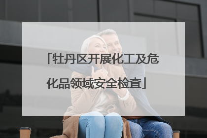牡丹区开展化工及危化品领域安全检查