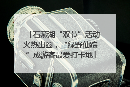 石燕湖“双节”活动火热出圈，“绿野仙踪”成游客最爱打卡地