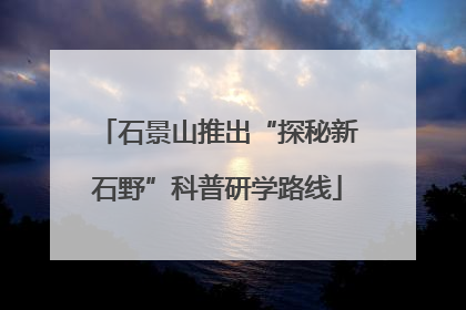 石景山推出“探秘新石野”科普研学路线