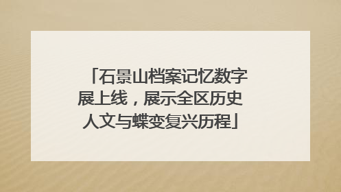 石景山档案记忆数字展上线，展示全区历史人文与蝶变复兴历程
