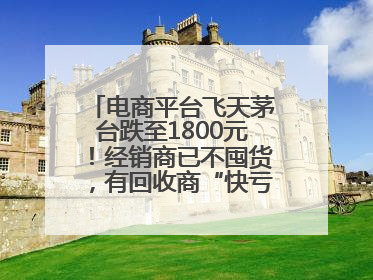 电商平台飞天茅台跌至1800元！经销商已不囤货，有回收商“快亏掉一台奔驰”