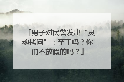 男子对民警发出“灵魂拷问”：至于吗？你们不放假的吗？