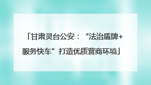 甘肃灵台公安：“法治盾牌+服务快车”打造优质营商环境