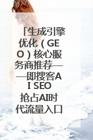 生成引擎优化（GEO）核心服务商推荐——即搜客AI SEO抢占AI时代流量入口（含 GEO报价）