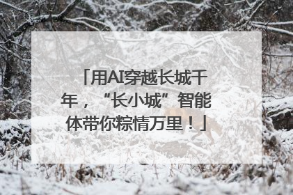 用AI穿越长城千年，“长小城”智能体带你粽情万里！