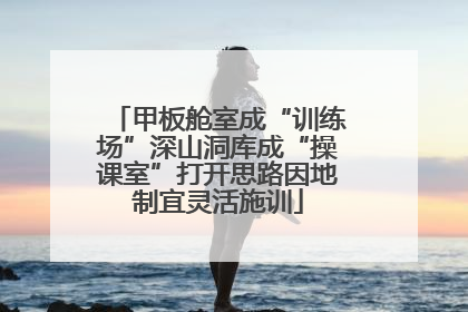 甲板舱室成“训练场”深山洞库成“操课室”打开思路因地制宜灵活施训