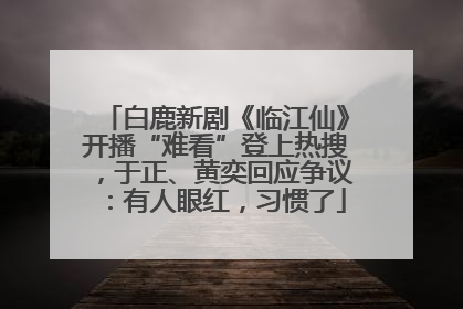 白鹿新剧《临江仙》开播“难看”登上热搜，于正、黄奕回应争议：有人眼红，习惯了