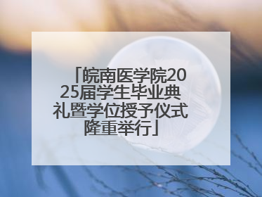 皖南医学院2025届学生毕业典礼暨学位授予仪式隆重举行