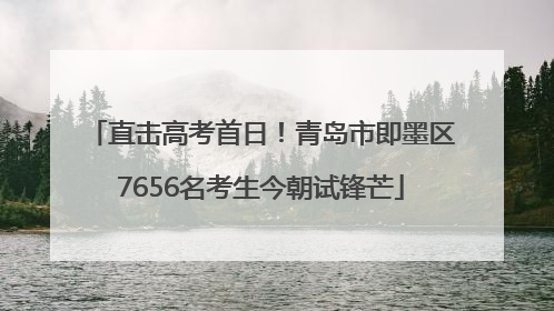 直击高考首日！青岛市即墨区7656名考生今朝试锋芒