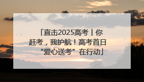 直击2025高考丨你赶考，我护航！高考首日“爱心送考”在行动