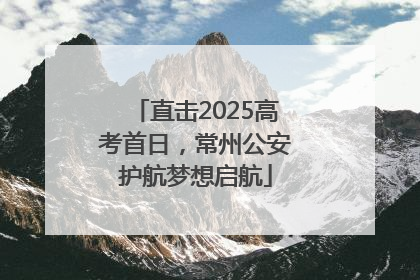 直击2025高考首日，常州公安护航梦想启航