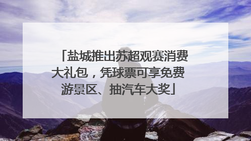 盐城推出苏超观赛消费大礼包，凭球票可享免费游景区、抽汽车大奖