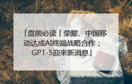 盘前必读丨荣耀、中国移动达成AI终端战略合作；GPT-5迎来新消息