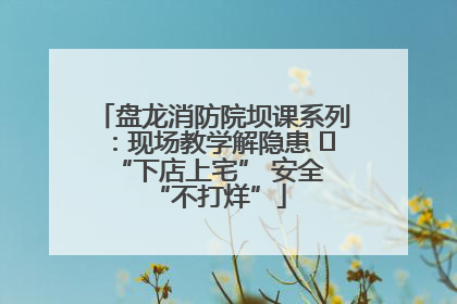 盘龙消防院坝课系列：现场教学解隐患   “下店上宅” 安全 “不打烊”