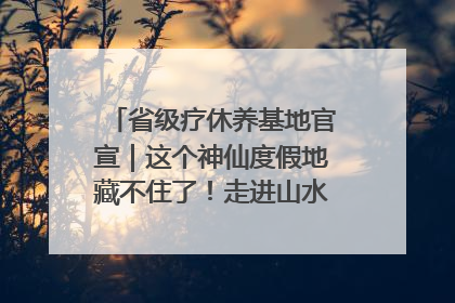 省级疗休养基地官宣｜这个神仙度假地藏不住了！走进山水秘境 开启一场野奢度假之旅！