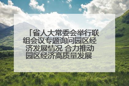 省人大常委会举行联组会议专题询问园区经济发展情况 合力推动园区经济高质量发展 王宁主持会议并讲话 王予波带队到会应询