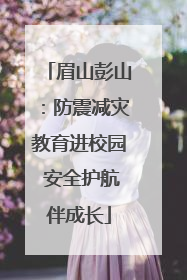 眉山彭山：防震减灾教育进校园 安全护航伴成长