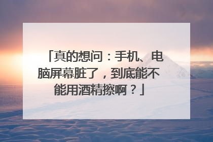 真的想问：手机、电脑屏幕脏了，到底能不能用酒精擦啊？