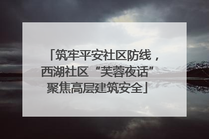 筑牢平安社区防线，西湖社区“芙蓉夜话”聚焦高层建筑安全