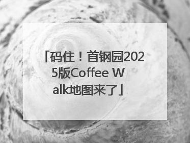 码住！首钢园2025版Coffee Walk地图来了