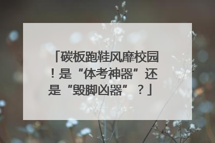碳板跑鞋风靡校园！是“体考神器”还是“毁脚凶器”？