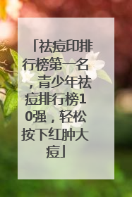 祛痘印排行榜第一名，青少年祛痘排行榜10强，轻松按下红肿大痘