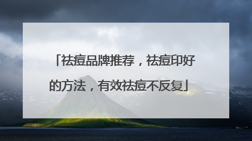 祛痘品牌推荐，祛痘印好的方法，有效祛痘不反复