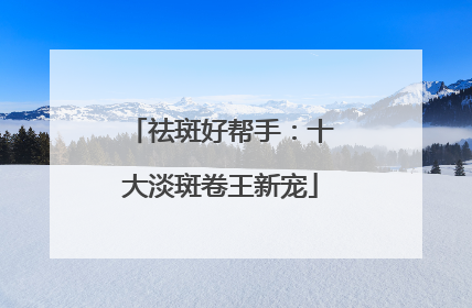 祛斑好帮手：十大淡斑卷王新宠