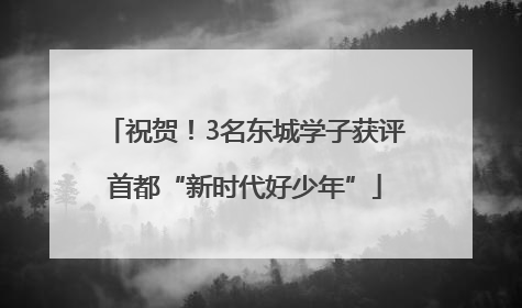 祝贺！3名东城学子获评首都“新时代好少年”