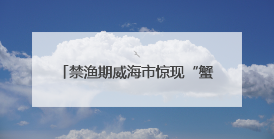 禁渔期威海市惊现“蟹霸王”！七人强卖3000元劣质蟹被铐！