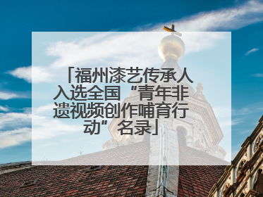 福州漆艺传承人入选全国“青年非遗视频创作哺育行动”名录