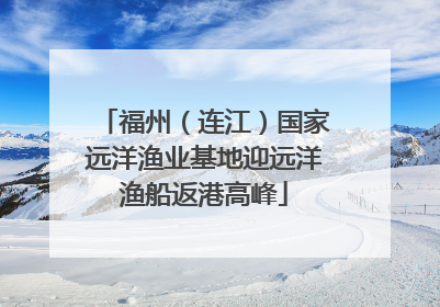 福州（连江）国家远洋渔业基地迎远洋渔船返港高峰