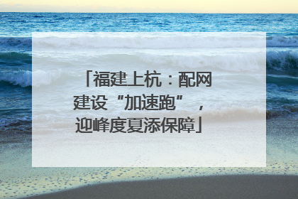 福建上杭：配网建设“加速跑”，迎峰度夏添保障