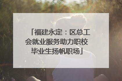 福建永定：区总工会就业服务助力职校毕业生扬帆职场