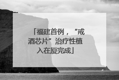 福建首例，“戒酒芯片”治疗性植入在厦完成