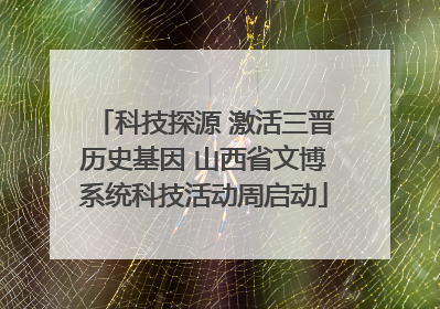 科技探源 激活三晋历史基因 山西省文博系统科技活动周启动
