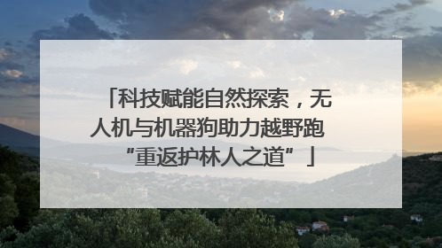 科技赋能自然探索，无人机与机器狗助力越野跑“重返护林人之道”