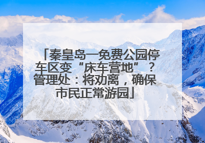 秦皇岛一免费公园停车区变“床车营地”？管理处：将劝离，确保市民正常游园