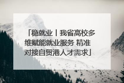 稳就业丨我省高校多维赋能就业服务 精准对接自贸港人才需求