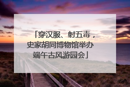 穿汉服、射五毒，史家胡同博物馆举办端午古风游园会