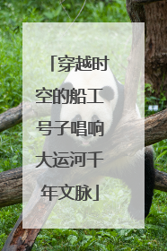 穿越时空的船工号子唱响大运河千年文脉
