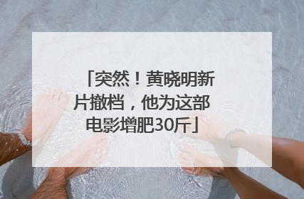 突然！黄晓明新片撤档，他为这部电影增肥30斤