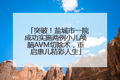 突破！盐城市一院成功实施两例小儿颅脑AVM切除术，重启患儿精彩人生
