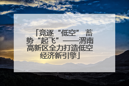 竞逐“低空” 蓄势“起飞”——渭南高新区全力打造低空经济新引擎