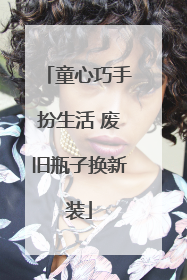 童心巧手扮生活 废旧瓶子换新装
