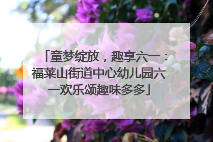 童梦绽放，趣享六一：福莱山街道中心幼儿园六一欢乐颂趣味多多