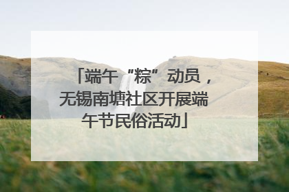 端午“粽”动员，无锡南塘社区开展端午节民俗活动