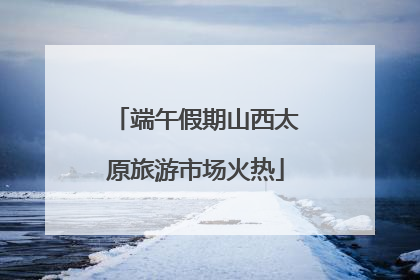 端午假期山西太原旅游市场火热