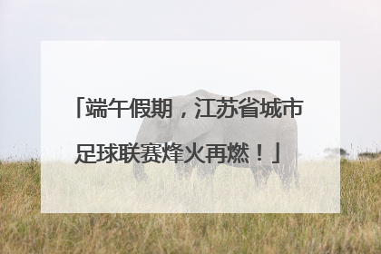 端午假期，江苏省城市足球联赛烽火再燃！